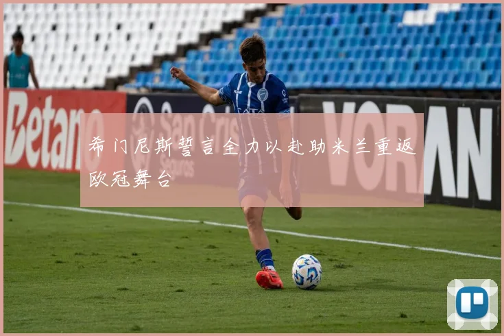 希门尼斯誓言全力以赴助米兰重返欧冠舞台