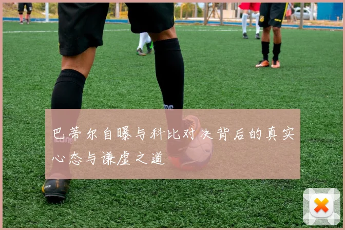 巴蒂尔自曝与科比对决背后的真实心态与谦虚之道