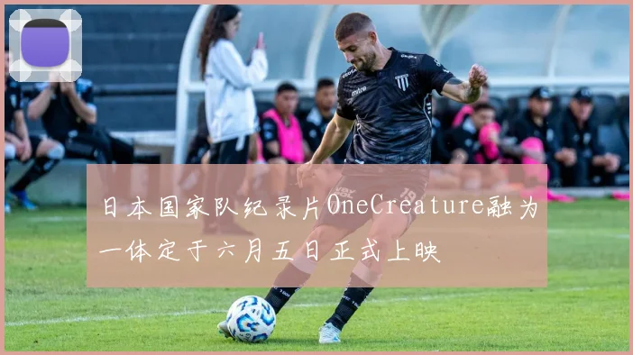 日本国家队纪录片OneCreature融为一体定于六月五日正式上映