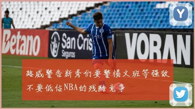 路威警告新秀们要警惕文班等强敌不要低估NBA的残酷竞争