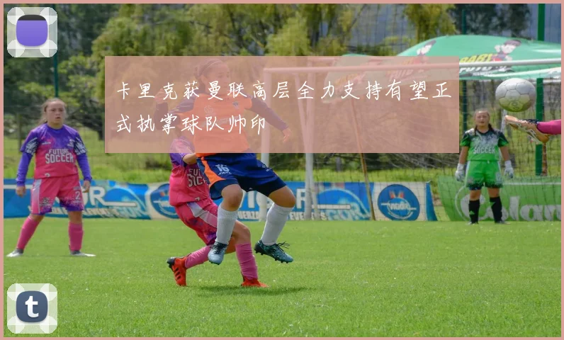 卡里克获曼联高层全力支持有望正式执掌球队帅印