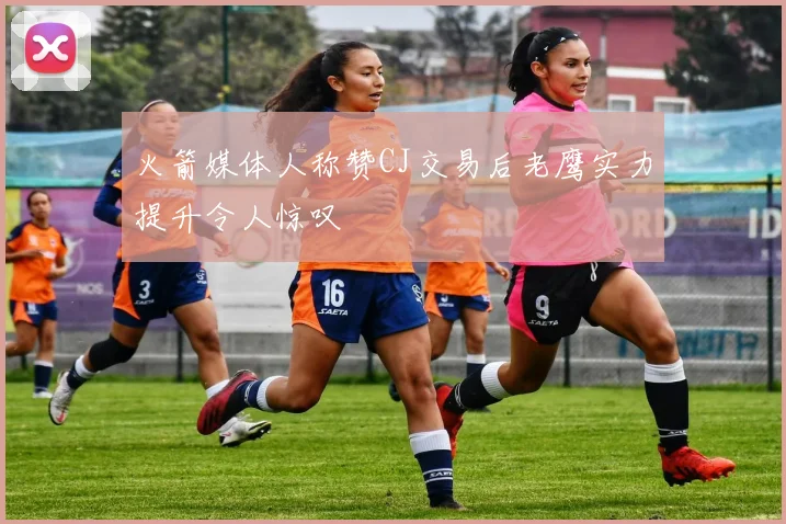 火箭媒体人称赞CJ交易后老鹰实力提升令人惊叹