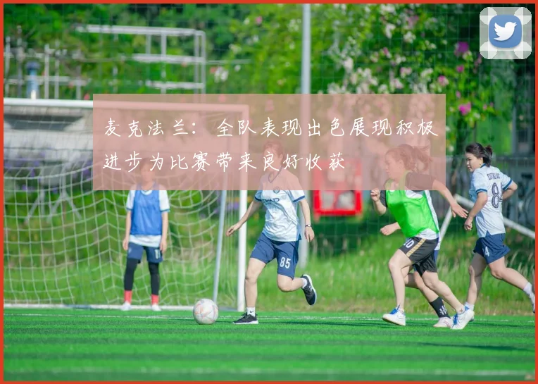 麦克法兰：全队表现出色展现积极进步为比赛带来良好收获