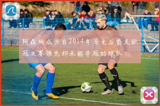 阿森纳成为自2014年马竞后首支欧冠决赛领先却未能夺冠的球队