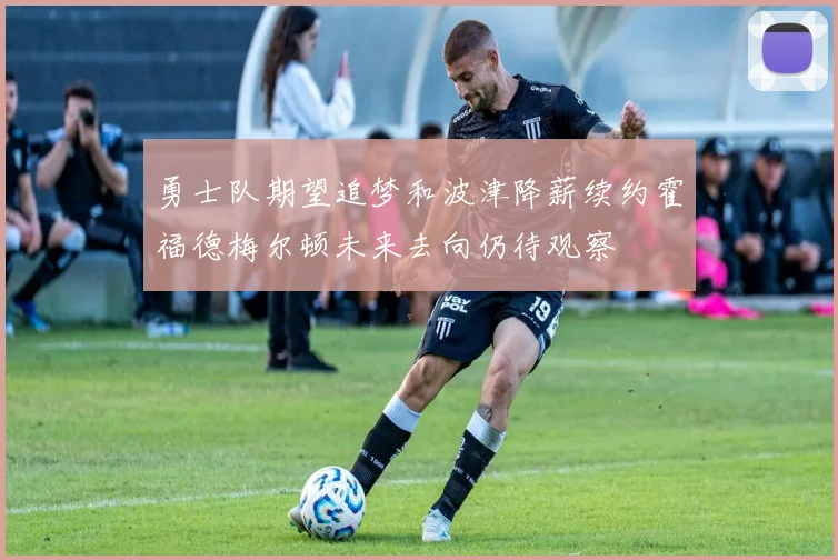 勇士队期望追梦和波津降薪续约霍福德梅尔顿未来去向仍待观察