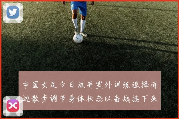 中国女足今日放弃室外训练选择海边散步调节身体状态以备战接下来的比赛