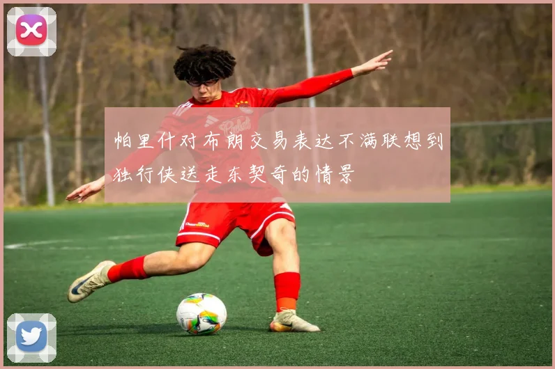 帕里什对布朗交易表达不满联想到独行侠送走东契奇的情景