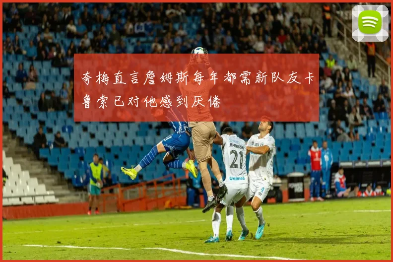 夸梅直言詹姆斯每年都需新队友卡鲁索已对他感到厌倦