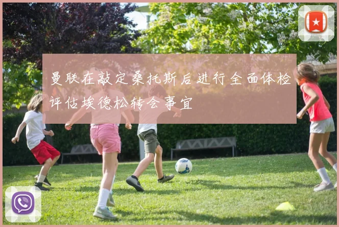曼联在敲定桑托斯后进行全面体检评估埃德松转会事宜